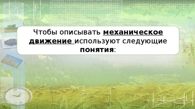 Чтобы описывать механическое движение используют следующие понятия : 