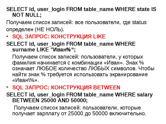 SELECT id, user_login FROM table_name WHERE state IS NOT NULL; Получаем список записей: все пользователи, где status определен (НЕ НОЛЬ). SQL ЗАПРОС: КОНСТРУКЦИЯ LIKE SELECT id, user_login FROM table_name WHERE surname LIKE 