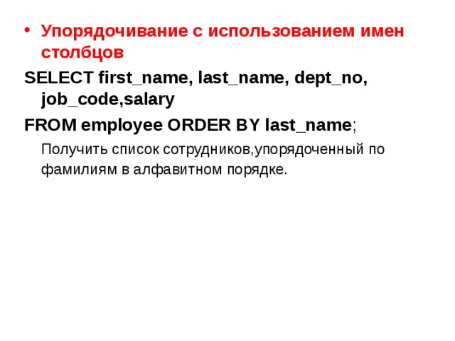 Упорядочивание с использованием имен столбцов SELECT first_name, last_name, dept_no, job_code,salary FROM employee ORDER BY last_name ;   Получить список сотрудников,упорядоченный по фамилиям в алфавитном порядке.   