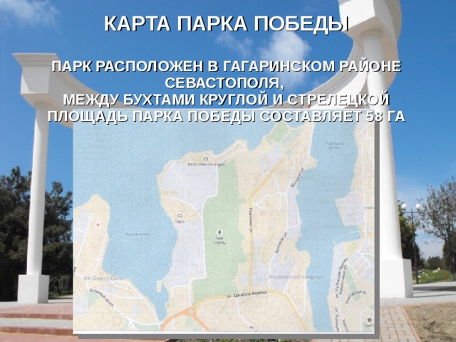 КАРТА ПАРКА ПОБЕДЫ   ПАРК РАСПОЛОЖЕН В ГАГАРИНСКОМ РАЙОНЕ СЕВАСТОПОЛЯ,  МЕЖДУ БУХТАМИ КРУГЛОЙ И СТРЕЛЕЦКОЙ  ПЛОЩАДЬ ПАРКА ПОБЕДЫ СОСТАВЛЯЕТ 58 ГА 