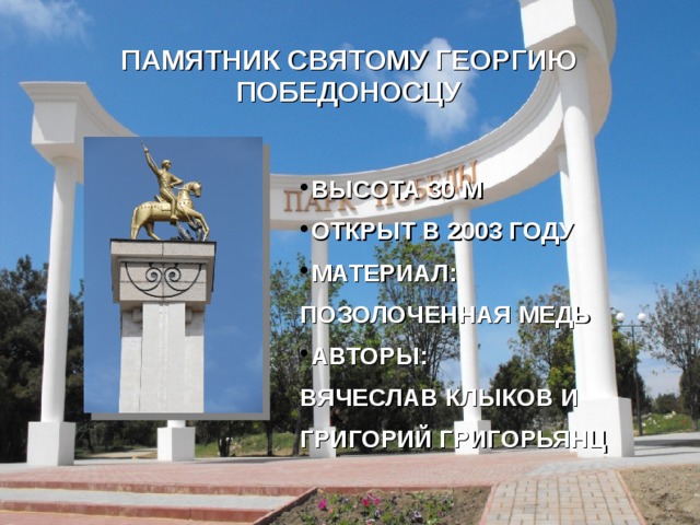 ПАМЯТНИК СВЯТОМУ ГЕОРГИЮ ПОБЕДОНОСЦУ ВЫСОТА 30 М ОТКРЫТ В 2003 ГОДУ МАТЕРИАЛ: ПОЗОЛОЧЕННАЯ МЕДЬ АВТОРЫ: ВЯЧЕСЛАВ КЛЫКОВ И ГРИГОРИЙ ГРИГОРЬЯНЦ 
