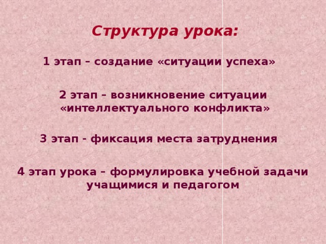 Структура урока: 1 этап – создание «ситуации успеха» 2 этап – возникновение ситуации  «интеллектуального конфликта» 3 этап - фиксация места затруднения 4 этап урока – формулировка учебной задачи учащимися и педагогом 