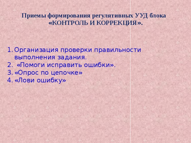 Приемы формирования регулятивных УУД блока « КОНТРОЛЬ И КОРРЕКЦИЯ » . Организация проверки правильности выполнения задания.  «Помоги исправить ошибки». «Опрос по цепочке» «Лови ошибку» 