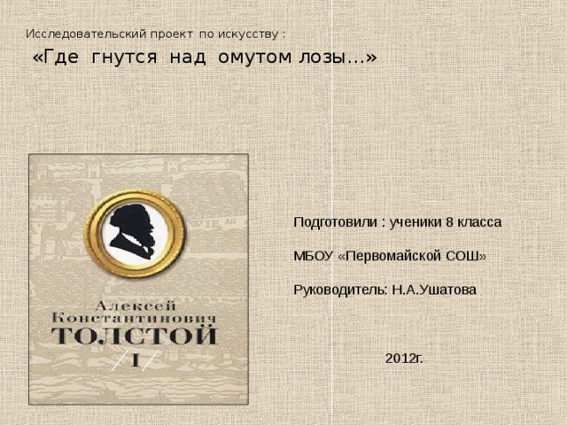 Исследовательский проект  по искусству :   «Где гнутся над омутом лозы…» Подготовили : ученики 8 класса МБОУ «Первомайской СОШ» Руководитель: Н.А.Ушатова  2012г. 