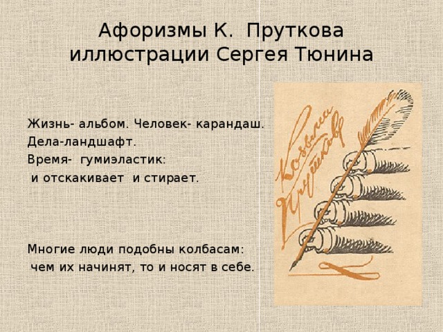 Афоризмы К. Пруткова  иллюстрации Сергея Тюнина Жизнь- альбом. Человек- карандаш. Дела-ландшафт. Время- гумиэластик:  и отскакивает и стирает. Многие люди подобны колбасам:  чем их начинят, то и носят в себе. 