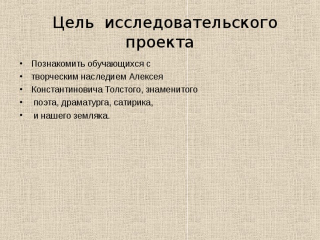  Цель исследовательского проекта Познакомить обучающихся с творческим наследием Алексея Константиновича Толстого, знаменитого  поэта, драматурга, сатирика,  и нашего земляка. 