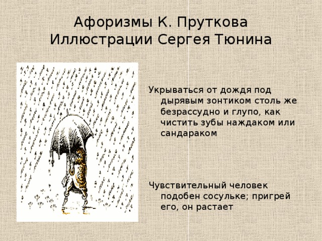 Афоризмы К. Пруткова  Иллюстрации Сергея Тюнина Укрываться от дождя под дырявым зонтиком столь же безрассудно и глупо, как чистить зубы наждаком или сандараком Чувствительный человек подобен сосульке; пригрей его, он растает 