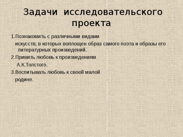  Задачи исследовательского проекта 1.Познакомить с различными видами  искусств, в которых воплощен образ самого поэта и образы его литературных произведений. 2.Привить любовь к произведениям  А.К.Толстого. 3.Воспитывать любовь к своей малой  родине. 