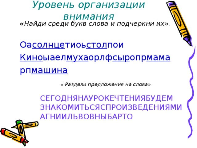 Уровень организации внимания « Найди среди букв слова и подчеркни их».  Оа солнце тиоь стол пои Кино ыаел муха орлф сыр опр мама рп машина   « Раздели предложения на слова»  СЕГОДНЯНАУРОКЕЧТЕНИЯБУДЕМ ЗНАКОМИТЬСЯСПРОИЗВЕДЕНИЯМИ АГНИИЛЬВОВНЫБАРТО  