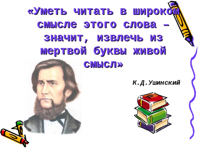 «Уметь читать в широком смысле этого слова – значит, извлечь из мертвой буквы живой смысл» К.Д.Ушинский   