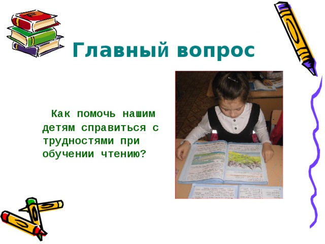  Главны й вопрос    Как помочь нашим детям справиться с трудностями при обучении чтению? 