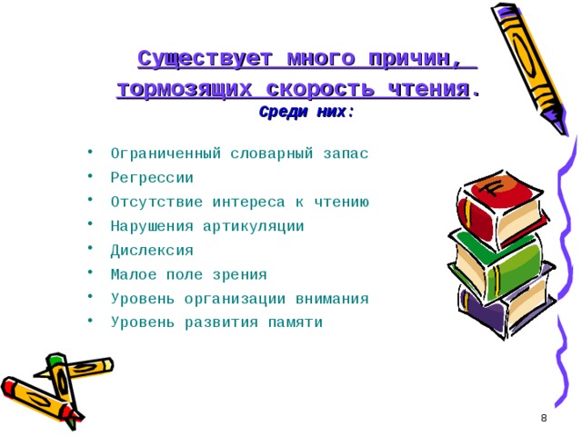 Существует много причин,  тормозящих скорость чтения .   Среди них : Ограниченный словарный запас Регрессии Отсутствие интереса к чтению Нарушения артикуляции Дислексия Малое поле зрения Уровень организации внимания Уровень развития памяти  