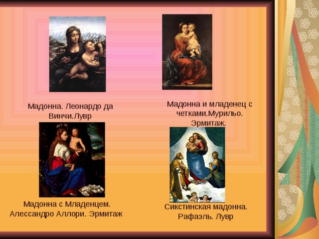 Мадонна и младенец с четками.Мурильо. Эрмитаж. Мадонна. Леонардо да Винчи.Лувр  Мадонна с Младенцем. Алессандро Аллори. Эрмитаж Сикстинская мадонна. Рафаэль. Лувр 