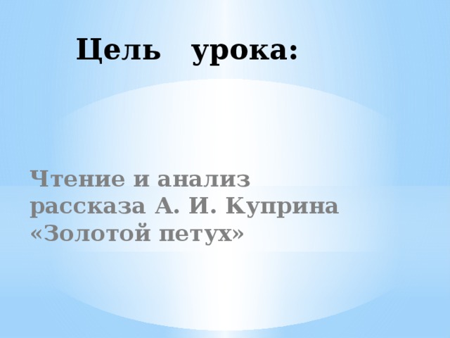 Цель урока: Чтение и анализ рассказа А. И. Куприна «Золотой петух» 