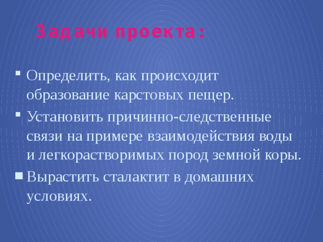 Задачи проекта: Определить, как происходит образование карстовых пещер. Установить причинно-следственные связи на примере взаимодействия воды и легкорастворимых пород земной коры. Вырастить сталактит в домашних условиях. 