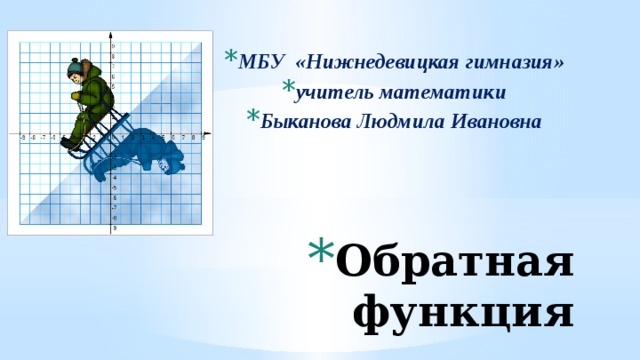 МБУ «Нижнедевицкая гимназия» учитель математики Быканова Людмила Ивановна Обратная функция 