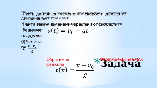 Пусть дан закон изменения скорости движения от времени Найти закон изменения времени от скорости. Решение: 0 – gt= gt= – 0 t=      Задача Обратимая функция Обратная функция к     