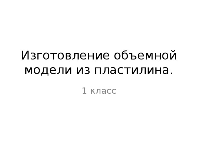 Изготовление объемной модели из пластилина. 1 класс 