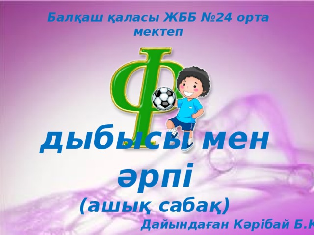 Балқаш қаласы ЖББ №24 орта мектеп дыбысы мен әрпі (ашық сабақ) Дайындаған Кәрібай Б.Қ. 