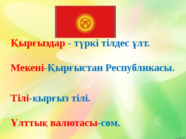 Қырғыздар - түркі тілдес ұлт.  Мекені -Қырғыстан Республикасы.  Тілі -қырғыз тілі.  Ұлттық валютасы -сом. 