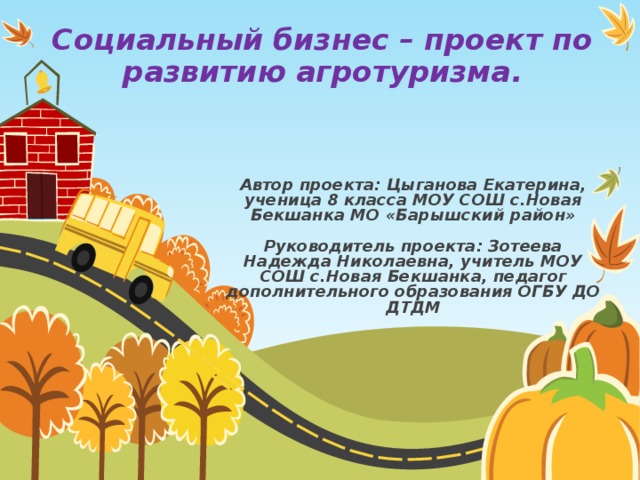 Социальный бизнес – проект по развитию агротуризма. Автор проекта: Цыганова Екатерина, ученица 8 класса МОУ СОШ с.Новая Бекшанка МО «Барышский район»  Руководитель проекта: Зотеева Надежда Николаевна, учитель МОУ СОШ с.Новая Бекшанка, педагог дополнительного образования ОГБУ ДО ДТДМ 