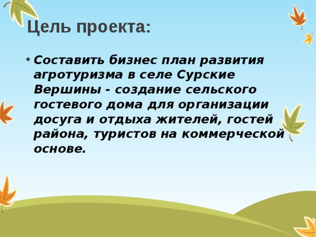 Цель проекта: Составить бизнес план развития агротуризма в селе Сурские Вершины - создание сельского гостевого дома для организации досуга и отдыха жителей, гостей района, туристов на коммерческой основе. 