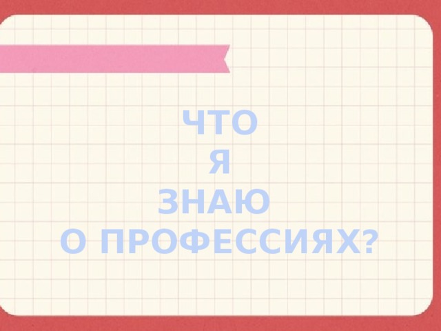 ЧТО  Я ЗНАЮ О ПРОФЕССИЯХ?