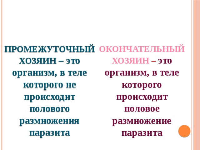 ОКОНЧАТЕЛЬНЫЙ ХОЗЯИН – это организм, в теле которого происходит половое размножение паразита Промежуточный хозяин – это организм, в теле которого не происходит полового размножения паразита 