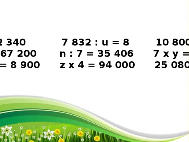 х 9 = 2 340 7 832 : u = 8 10 800: y = 5 к : 5 = 67 200 n : 7 = 35 406 7 х y = 9 030 m : 30 = 8 900 z х 4 = 94 000 25 080 : w = 4 