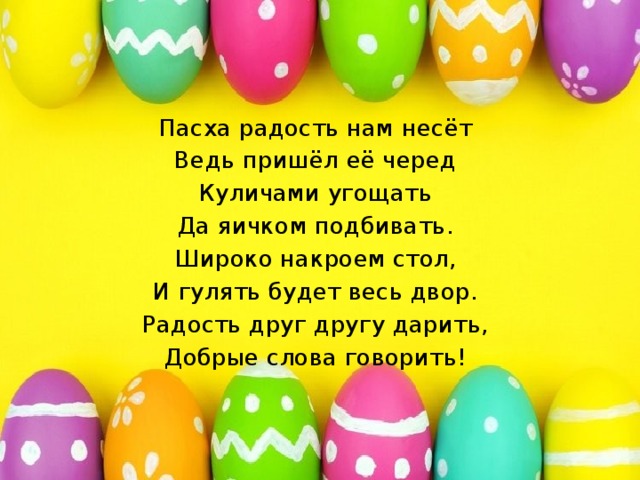 Пасха радость нам несёт Ведь пришёл её черед Куличами угощать Да яичком подбивать. Широко накроем стол, И гулять будет весь двор. Радость друг другу дарить, Добрые слова говорить!