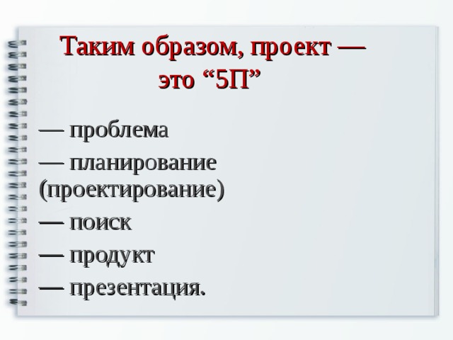 Таким образом, проект — это “5П” — проблема — планирование (проектирование) — поиск — продукт — презентация. 