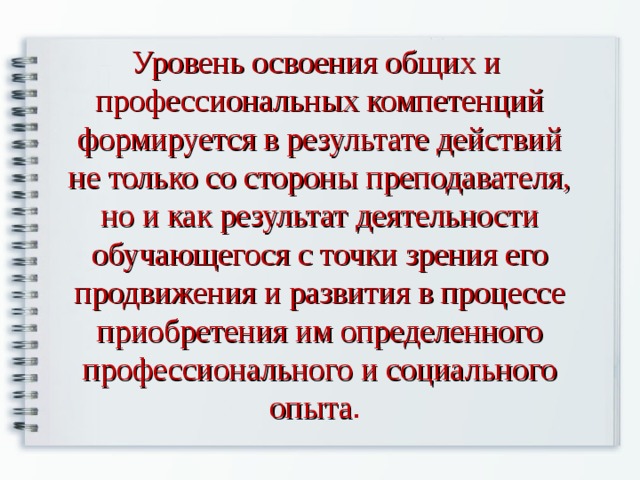Уровень освоения общих и профессиональных компетенций формируется в результате действий не только со стороны преподавателя, но и как результат деятельности обучающегося с точки зрения его продвижения и развития в процессе приобретения им определенного профессионального и социального опыта . 