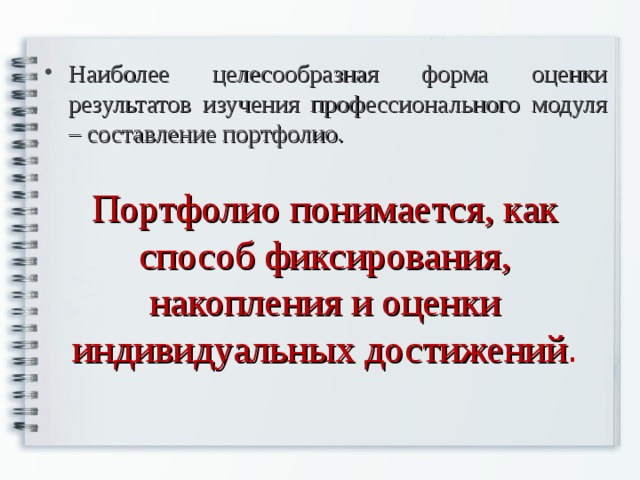 Наиболее целесообразная форма оценки результатов изучения профессионального модуля – составление портфолио.    Портфолио понимается, как способ фиксирования, накопления и оценки индивидуальных достижений . 