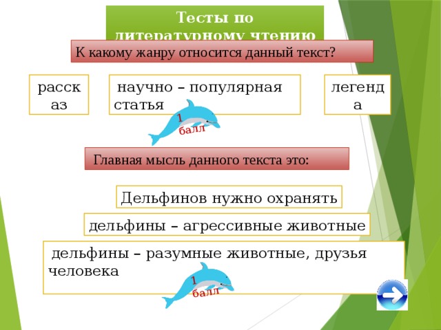 1 балл 1 балл Тесты по литературному чтению К какому жанру относится данный текст? рассказ легенда  научно – популярная статья  Главная мысль данного текста это: Дельфинов нужно охранять дельфины – агрессивные животные  дельфины – разумные животные, друзья человека 