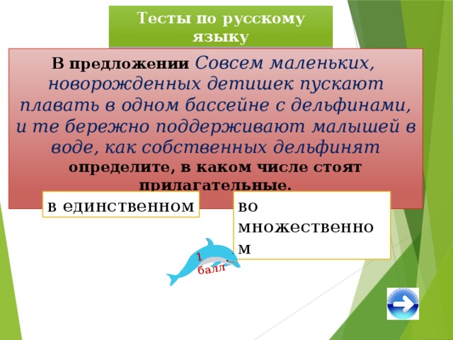 1 балл Тесты по русскому языку В предложении Совсем маленьких, новорожденных детишек пускают плавать в одном бассейне с дельфинами, и те бережно поддерживают малышей в воде, как собственных дельфинят  определите, в каком числе стоят прилагательные. в единственном во множественном 