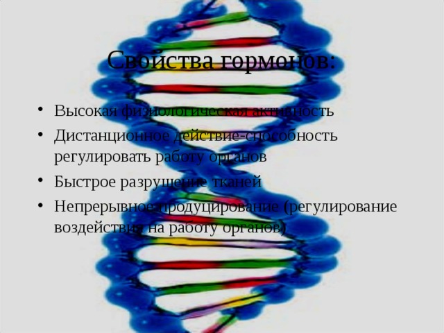 Свойства гормонов: Высокая физиологическая активность Дистанционное действие-способность регулировать работу органов Быстрое разрушение тканей Непрерывное продуцирование (регулирование воздействия на работу органов) 