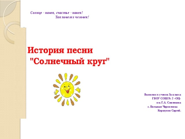  Солнце - навек, счастье - навек!  Так повелел человек! Выполнил: ученик 3а класса  ГБОУ СОШ № 2 «ОЦ»  им. Г.А. Смолякова  с. Большая Черниговка  Коршунов Сергей. 