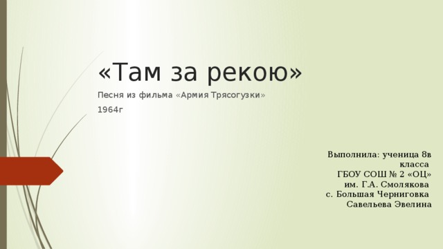 «Там за рекою» Песня из фильма «Армия Трясогузки» 1964г Выполнила: ученица 8в класса ГБОУ СОШ № 2 «ОЦ»  им. Г.А. Смолякова с. Большая Черниговка Савельева Эвелина 