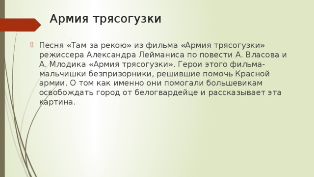 Армия трясогузки Песня «Там за рекою» из фильма «Армия трясогузки» режиссера Александра Лейманиса по повести А. Власова и А. Млодика «Армия трясогузки». Герои этого фильма-мальчишки безпризорники, решившие помочь Красной армии. О том как именно они помогали большевикам освобождать город от белогвардейце и рассказывает эта картина. 