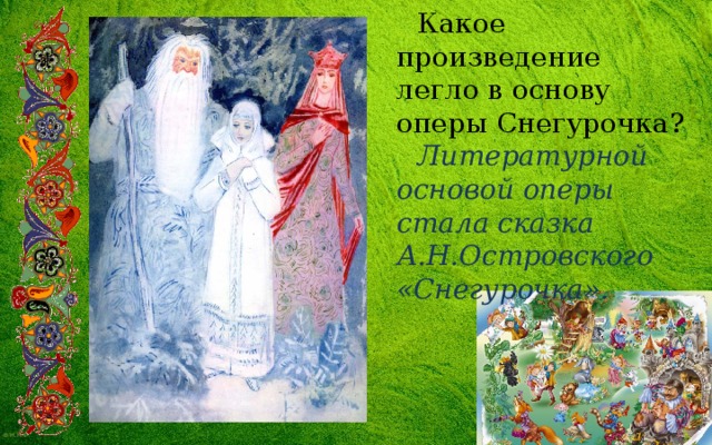 Какое произведение легло в основу оперы Снегурочка? Литературной основой оперы стала сказка А.Н.Островского «Снегурочка». 