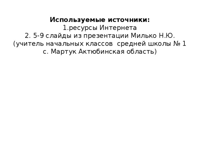 Используемые источники:  1.ресурсы Интернета  2. 5-9 слайды из презентации Милько Н.Ю.(учитель начальных классов средней школы № 1 с. Мартук Актюбинская область)   