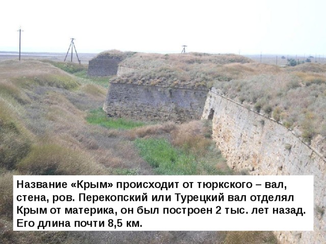 Название «Крым» происходит от тюркского – вал, стена, ров. Перекопский или Турецкий вал отделял Крым от материка, он был построен 2 тыс. лет назад. Его длина почти 8,5 км. 