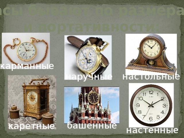 Часы бывают по размерам  и портативности: карманные настольные наручные башенные каретные настенные 