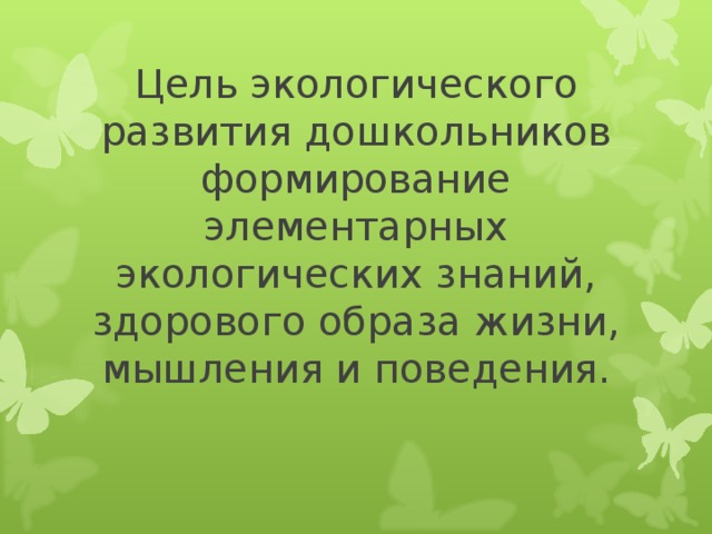 Цель экологического развития дошкольников формирование элементарных экологических знаний, здорового образа жизни, мышления и поведения. 