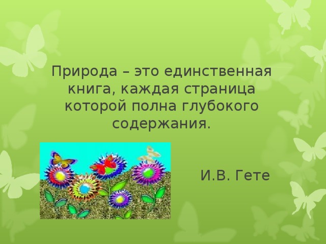 Природа – это единственная книга, каждая страница которой полна глубокого содержания.    И.В. Гете 