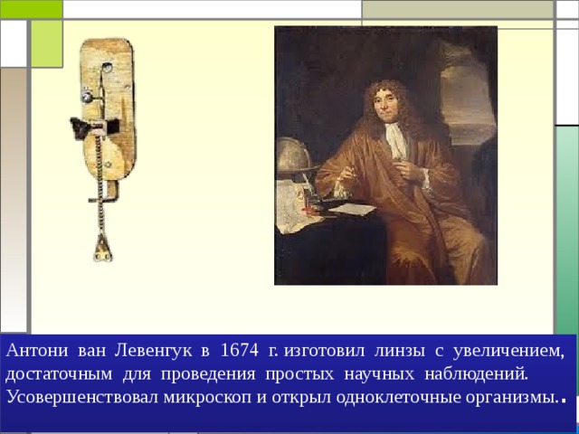 Антони ван Левенгук в 1674 г. изготовил линзы с увеличением, достаточным для проведения простых научных наблюдений. Усовершенствовал микроскоп и открыл одноклеточные организмы. . 