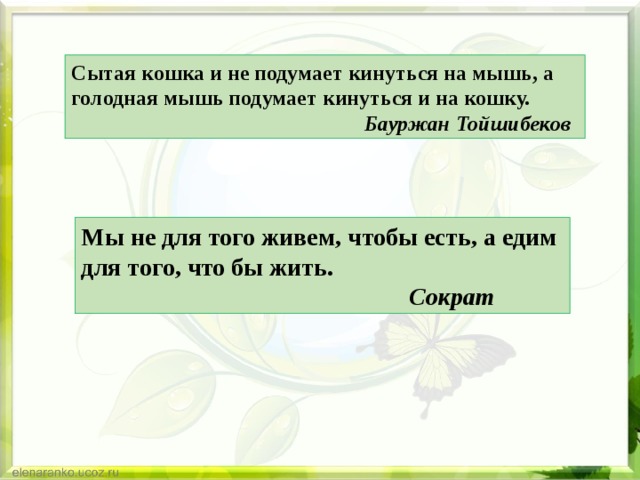 Сытая кошка и не подумает кинуться на мышь, а голодная мышь подумает кинуться и на кошку.   Бауржан Тойшибеков Мы не для того живем, чтобы есть, а едим для того, что бы жить.   Сократ 