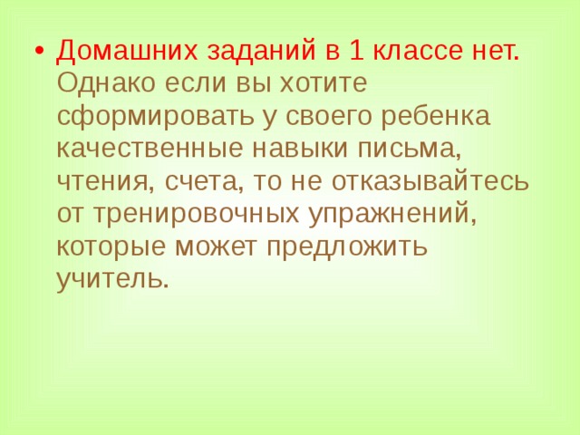 Домашних заданий в 1 классе нет. Однако если вы хотите сформировать у своего ребенка качественные навыки письма, чтения, счета, то не отказывайтесь от тренировочных упражнений, которые может предложить учитель.  