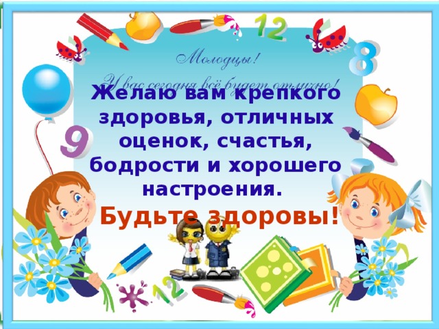  Желаю вам крепкого здоровья, отличных оценок, счастья, бодрости и хорошего настроения.   Будьте здоровы! 