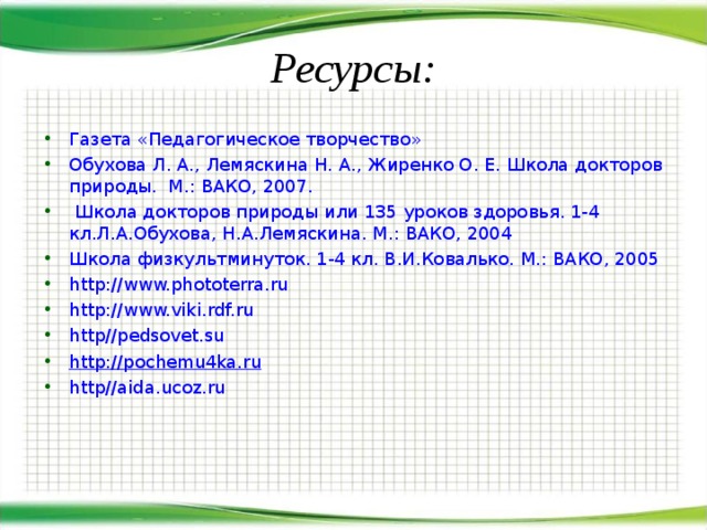 Ресурсы: Газета «Педагогическое творчество» Обухова Л. А., Лемяскина Н. А., Жиренко О. Е. Школа докторов природы. М.: ВАКО, 2007.  Школа докторов природы или 135 уроков здоровья. 1-4 кл.Л.А.Обухова, Н.А.Лемяскина. М.: ВАКО, 2004 Школа физкультминуток. 1-4 кл. В.И.Ковалько. М.: ВАКО, 2005 http://www.phototerra.ru http://www.viki.rdf.ru http//pedsovet.su http://pochemu4ka.ru http//aida.ucoz.ru 